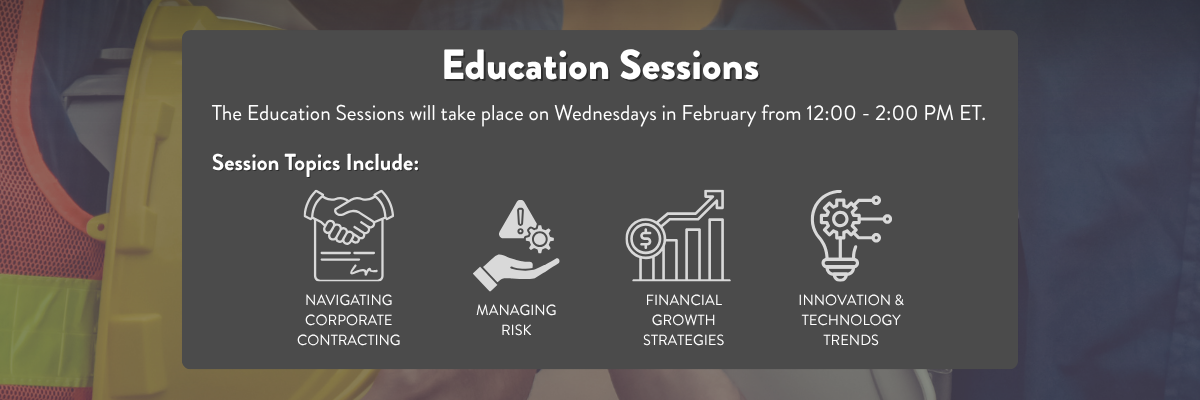 Education Sessions: The Education Sessions will take place on Wednesdays in February from 12:00 - 2:00 PM ET. Session Topics Include: Navigating Corporate Contracting, Managing Risk, Financial Growth Strategies, and Innovation and Technology Trends.